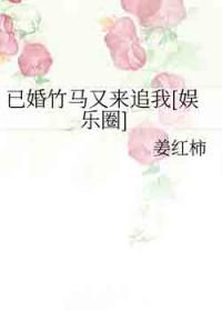 已婚竹马又来追我[娱乐圈]